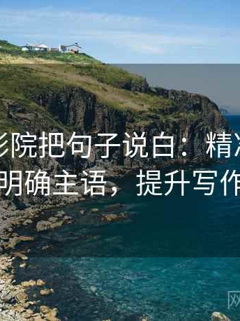 读天天影院把句子说白：精准核对条件，明确主语，提升写作水平