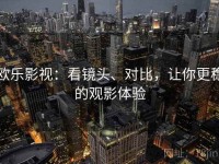 欧乐影视：看镜头、对比，让你更稳的观影体验