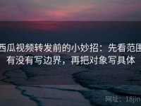 西瓜视频转发前的小妙招：先看范围有没有写边界，再把对象写具体