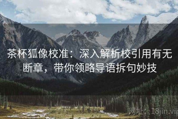 茶杯狐像校准：深入解析校引用有无断章，带你领略导语拆句妙技