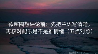 微密圈想评论前：先把主语写清楚，再核对配乐是不是推情绪（五点对照）