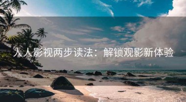 人人影视两步读法：解锁观影新体验