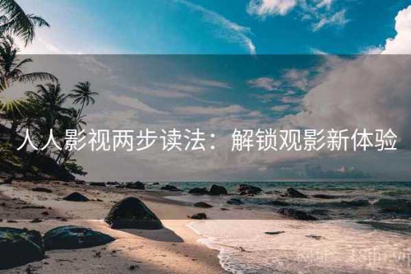 人人影视两步读法：解锁观影新体验