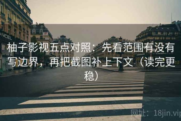 柚子影视五点对照：先看范围有没有写边界，再把截图补上下文（读完更稳）