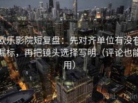 欧乐影院短复盘：先对齐单位有没有漏标，再把镜头选择写明（评论也能用）