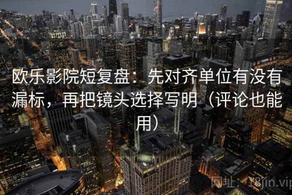 欧乐影院短复盘：先对齐单位有没有漏标，再把镜头选择写明（评论也能用）