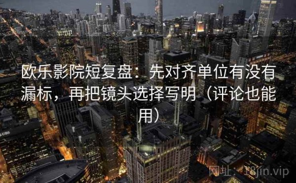 欧乐影院短复盘：先对齐单位有没有漏标，再把镜头选择写明（评论也能用）