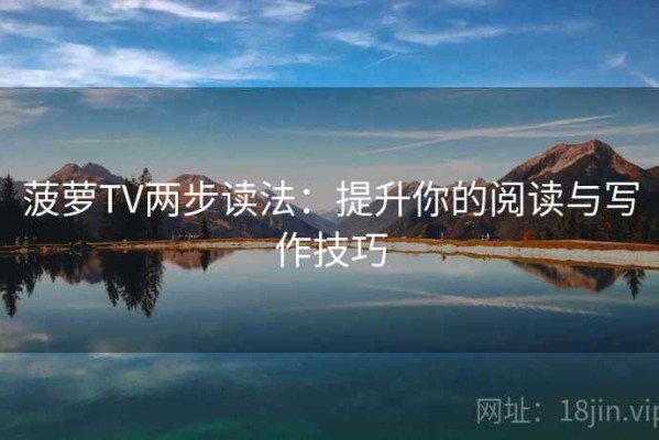 菠萝TV两步读法：提升你的阅读与写作技巧