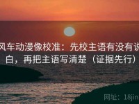风车动漫像校准：先校主语有没有说白，再把主语写清楚（证据先行）