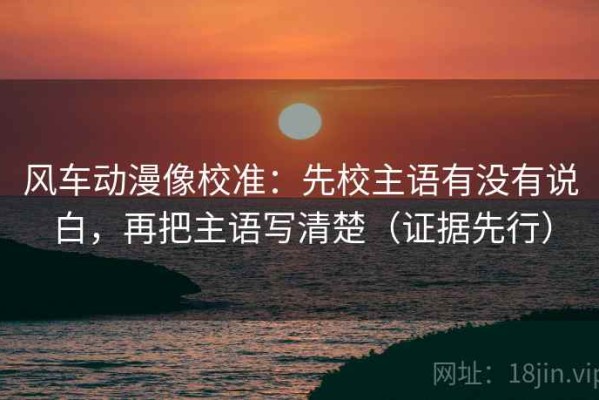 风车动漫像校准：先校主语有没有说白，再把主语写清楚（证据先行）