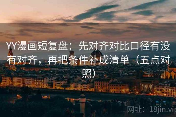 YY漫画短复盘：先对齐对比口径有没有对齐，再把条件补成清单（五点对照）
