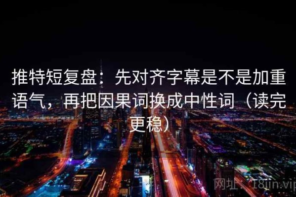推特短复盘：先对齐字幕是不是加重语气，再把因果词换成中性词（读完更稳）