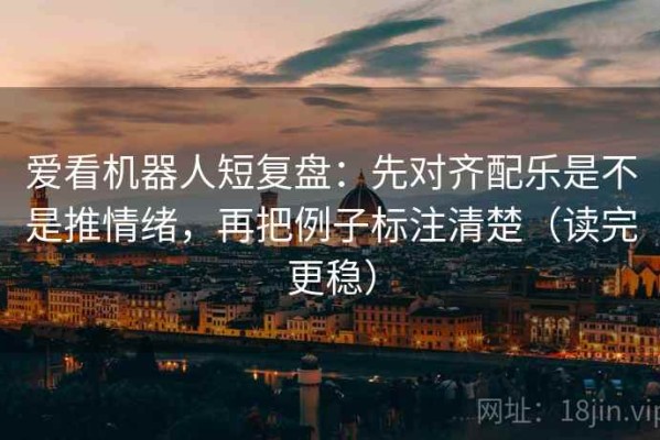 爱看机器人短复盘：先对齐配乐是不是推情绪，再把例子标注清楚（读完更稳）