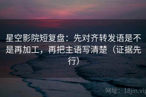 星空影院短复盘：先对齐转发语是不是再加工，再把主语写清楚（证据先行）