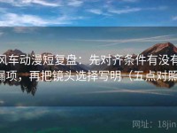 风车动漫短复盘：先对齐条件有没有漏项，再把镜头选择写明（五点对照）