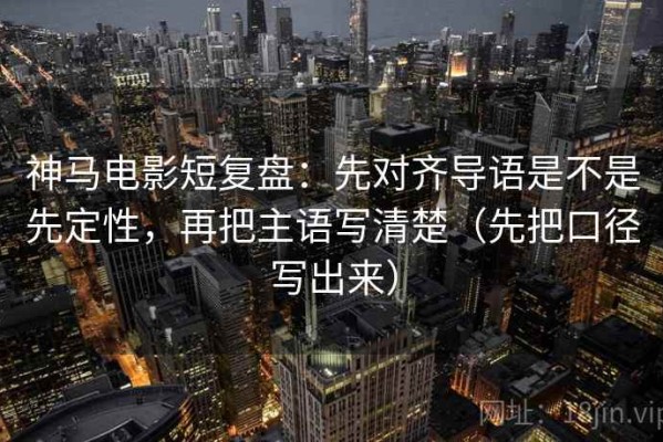 神马电影短复盘：先对齐导语是不是先定性，再把主语写清楚（先把口径写出来）