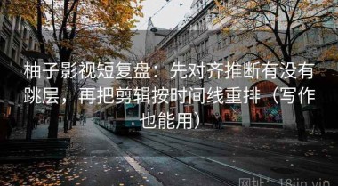 柚子影视短复盘：先对齐推断有没有跳层，再把剪辑按时间线重排（写作也能用）