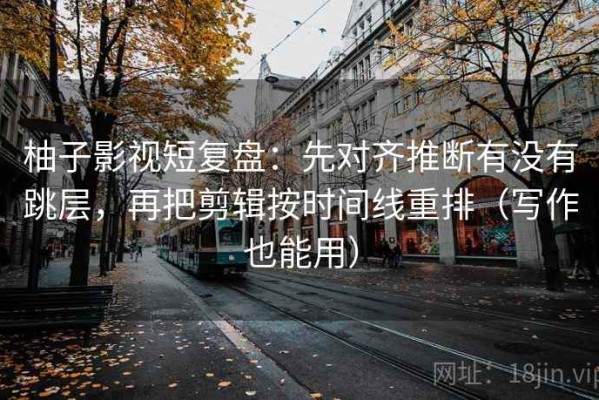 柚子影视短复盘：先对齐推断有没有跳层，再把剪辑按时间线重排（写作也能用）