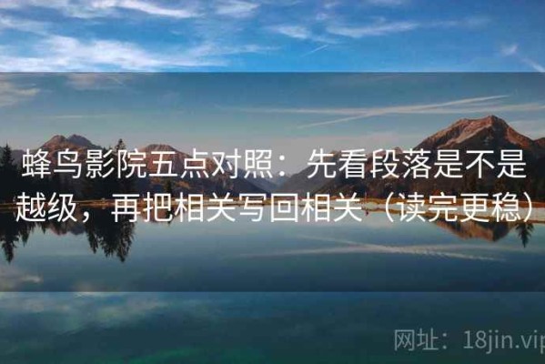 蜂鸟影院五点对照：先看段落是不是越级，再把相关写回相关（读完更稳）
