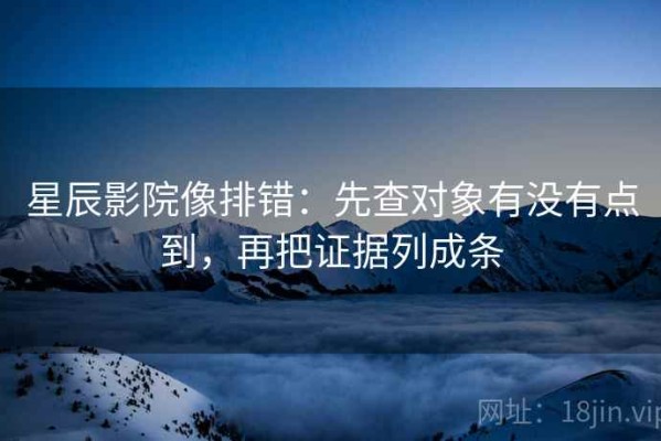 星辰影院像排错：先查对象有没有点到，再把证据列成条