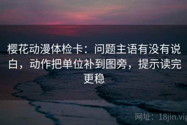 樱花动漫体检卡：问题主语有没有说白，动作把单位补到图旁，提示读完更稳