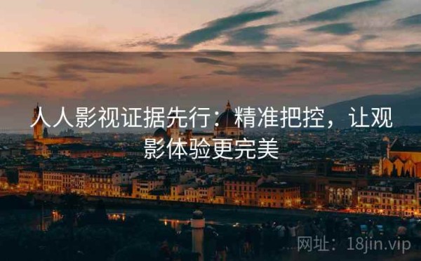 人人影视证据先行：精准把控，让观影体验更完美