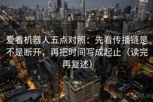 爱看机器人五点对照：先看传播链是不是断开，再把时间写成起止（读完再复述）