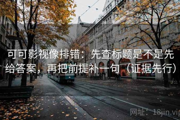 可可影视像排错：先查标题是不是先给答案，再把前提补一句（证据先行）