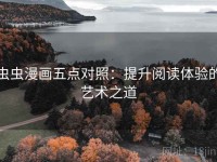 虫虫漫画五点对照：提升阅读体验的艺术之道