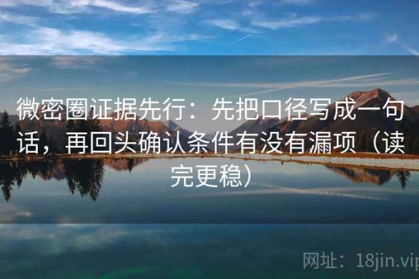 微密圈证据先行：先把口径写成一句话，再回头确认条件有没有漏项（读完更稳）
