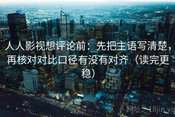 人人影视想评论前：先把主语写清楚，再核对对比口径有没有对齐（读完更稳）