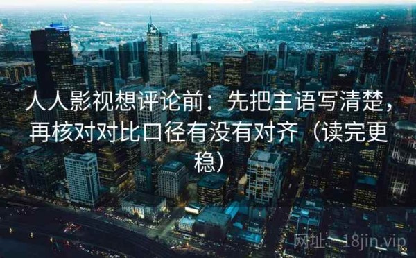 人人影视想评论前：先把主语写清楚，再核对对比口径有没有对齐（读完更稳）