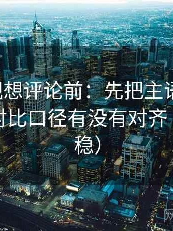 人人影视想评论前：先把主语写清楚，再核对对比口径有没有对齐（读完更稳）