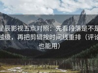 星辰影视五点对照：先看段落是不是越级，再把剪辑按时间线重排（评论也能用）