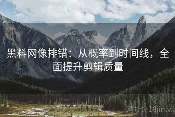 黑料网像排错：从概率到时间线，全面提升剪辑质量