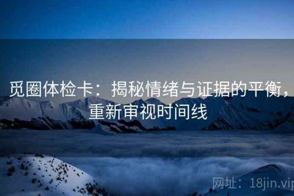 觅圈体检卡：揭秘情绪与证据的平衡，重新审视时间线