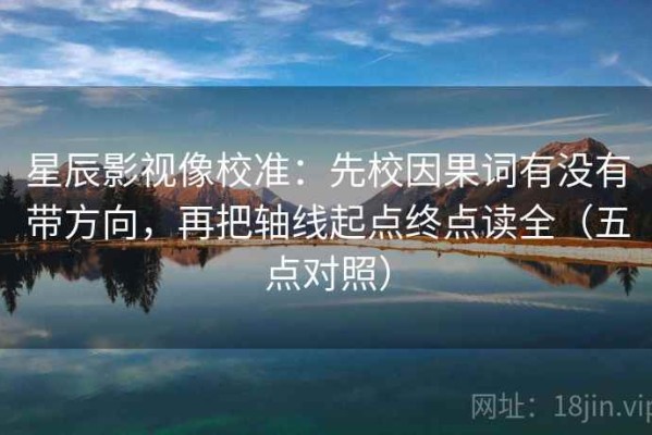 星辰影视像校准：先校因果词有没有带方向，再把轴线起点终点读全（五点对照）