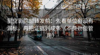 星空影院想转发前：先看单位有没有漏标，再把证据列成条（不费劲但管用）