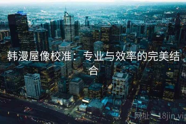 韩漫屋像校准：专业与效率的完美结合