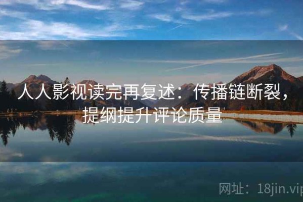 人人影视读完再复述：传播链断裂，提纲提升评论质量