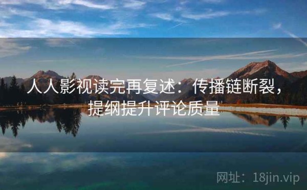人人影视读完再复述：传播链断裂，提纲提升评论质量
