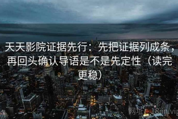 天天影院证据先行：先把证据列成条，再回头确认导语是不是先定性（读完更稳）