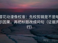 樱花动漫像校准：先校剪辑是不是暗示因果，再把标题改成问句（证据先行）