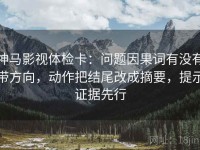 神马影视体检卡：问题因果词有没有带方向，动作把结尾改成摘要，提示证据先行