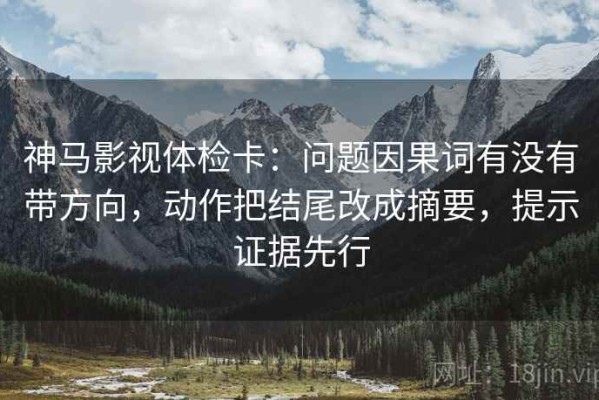 神马影视体检卡：问题因果词有没有带方向，动作把结尾改成摘要，提示证据先行