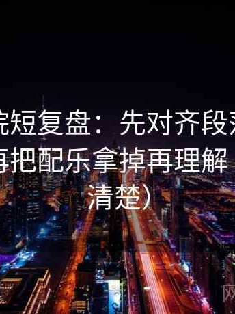 星空影院短复盘：先对齐段落是不是越级，再把配乐拿掉再理解（读完更清楚）