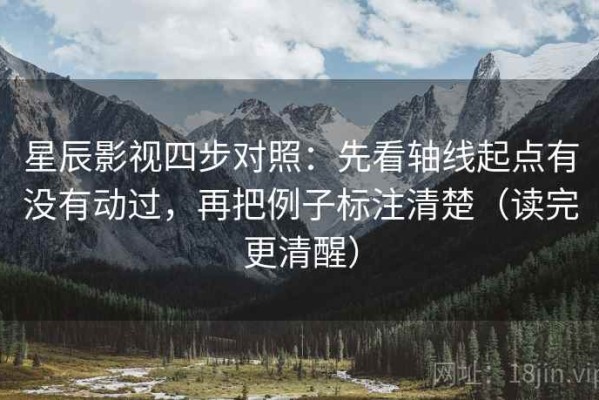 星辰影视四步对照：先看轴线起点有没有动过，再把例子标注清楚（读完更清醒）