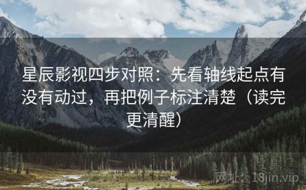 星辰影视四步对照：先看轴线起点有没有动过，再把例子标注清楚（读完更清醒）