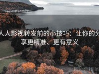 人人影视转发前的小技巧：让你的分享更精准、更有意义