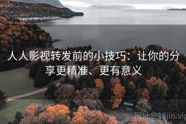 人人影视转发前的小技巧：让你的分享更精准、更有意义